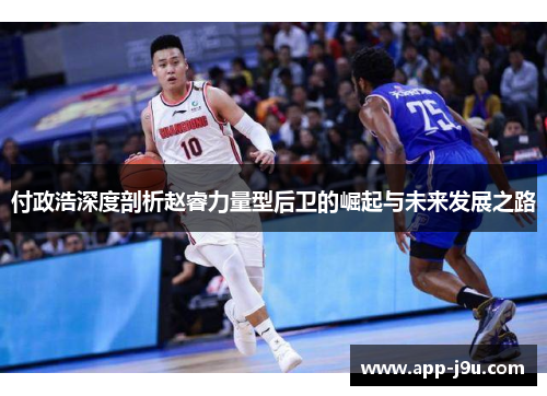 付政浩深度剖析赵睿力量型后卫的崛起与未来发展之路 付政浩深度剖析赵睿力量型后卫的崛起与未来发展之路