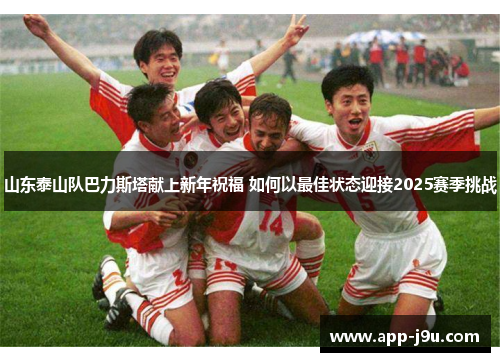 山东泰山队巴力斯塔献上新年祝福 如何以最佳状态迎接2025赛季挑战