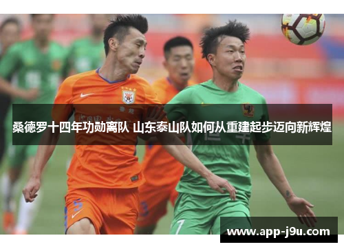 桑德罗十四年功勋离队 山东泰山队如何从重建起步迈向新辉煌 桑德罗十四年功勋离队 山东泰山队如何从重建起步迈向新辉煌