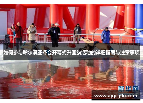 如何参与哈尔滨亚冬会开幕式升国旗活动的详细指南与注意事项 如何参与哈尔滨亚冬会开幕式升国旗活动的详细指南与注意事项
