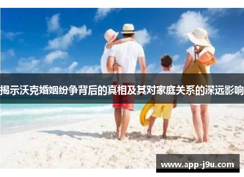 揭示沃克婚姻纷争背后的真相及其对家庭关系的深远影响