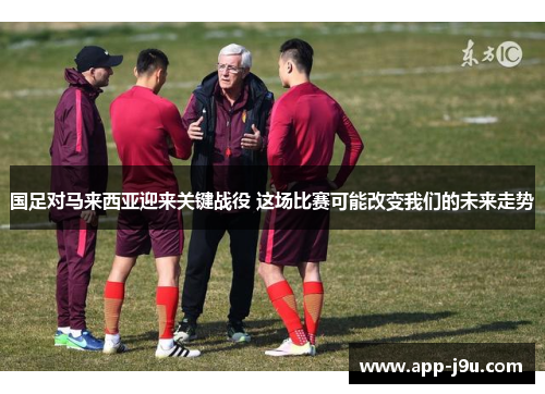 国足对马来西亚迎来关键战役 这场比赛可能改变我们的未来走势