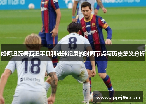 如何追踪梅西追平贝利进球纪录的时间节点与历史意义分析