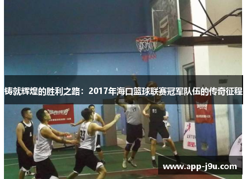 铸就辉煌的胜利之路：2017年海口篮球联赛冠军队伍的传奇征程