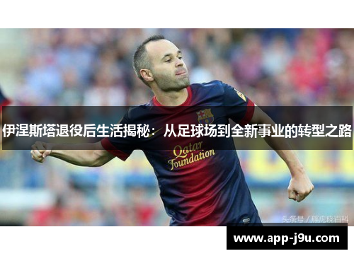 伊涅斯塔退役后生活揭秘:从足球场到全新事业的转型之路 伊涅斯塔退役后生活揭秘:从足球场到全新事业的转型之路