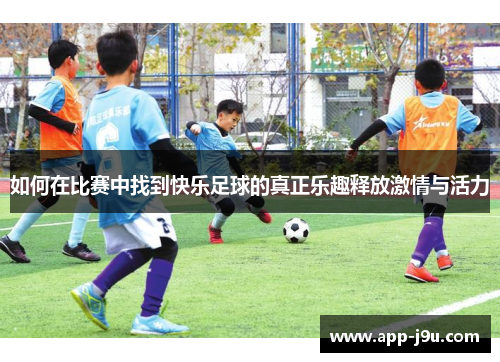 如何在比赛中找到快乐足球的真正乐趣释放激情与活力