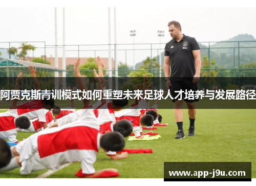 阿贾克斯青训模式如何重塑未来足球人才培养与发展路径 阿贾克斯青训模式如何重塑未来足球人才培养与发展路径