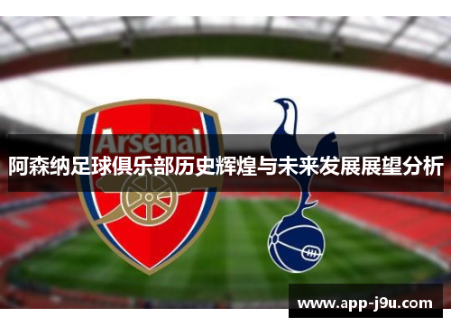 阿森纳足球俱乐部历史辉煌与未来发展展望分析