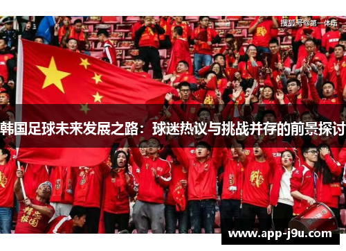 韩国足球未来发展之路:球迷热议与挑战并存的前景探讨 韩国足球未来发展之路:球迷热议与挑战并存的前景探讨