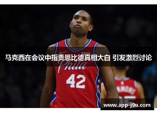 马克西在会议中指责恩比德真相大白 引发激烈讨论