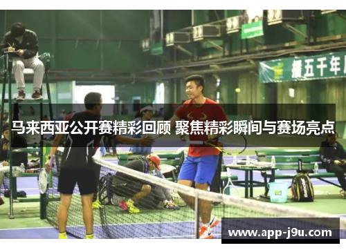 马来西亚公开赛精彩回顾 聚焦精彩瞬间与赛场亮点