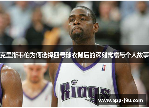 克里斯韦伯为何选择四号球衣背后的深刻寓意与个人故事