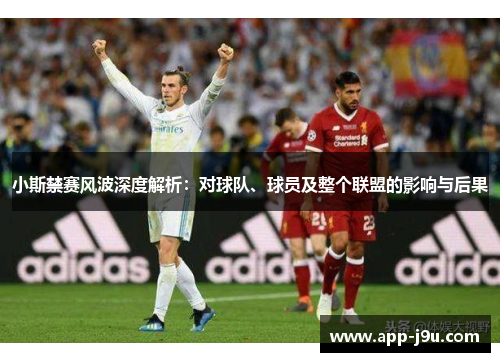 小斯禁赛风波深度解析：对球队、球员及整个联盟的影响与后果