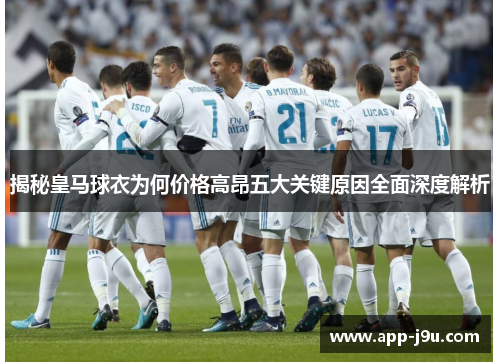 揭秘皇马球衣为何价格高昂五大关键原因全面深度解析