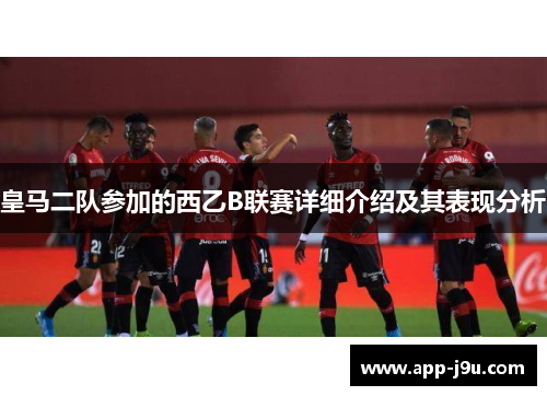 皇马二队参加的西乙B联赛详细介绍及其表现分析
