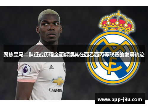聚焦皇马二队征战历程全面解读其在西乙西丙等联赛的发展轨迹