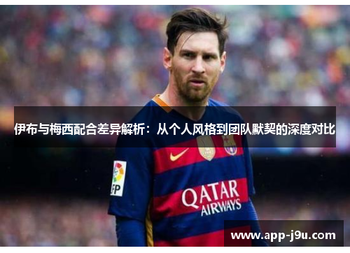 伊布与梅西配合差异解析:从个人风格到团队默契的深度对比 伊布与梅西配合差异解析:从个人风格到团队默契的深度对比