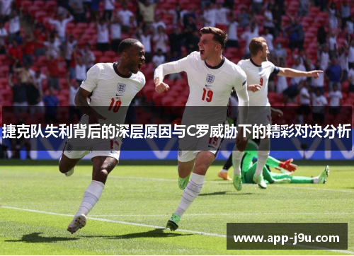 捷克队失利背后的深层原因与C罗威胁下的精彩对决分析