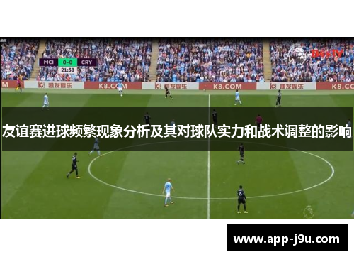 友谊赛进球频繁现象分析及其对球队实力和战术调整的影响 友谊赛进球频繁现象分析及其对球队实力和战术调整的影响