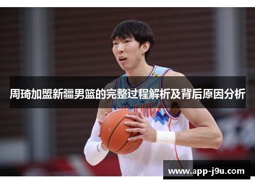 周琦加盟新疆男篮的完整过程解析及背后原因分析