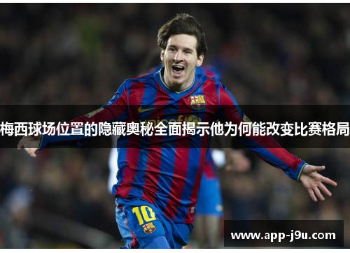 梅西球场位置的隐藏奥秘全面揭示他为何能改变比赛格局