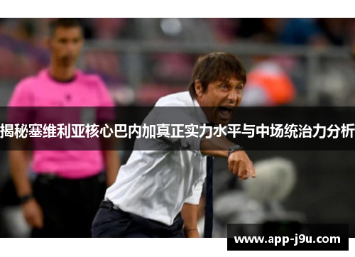 揭秘塞维利亚核心巴内加真正实力水平与中场统治力分析